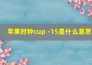 苹果时钟cup -15是什么意思